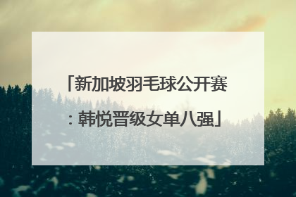 新加坡羽毛球公开赛：韩悦晋级女单八强