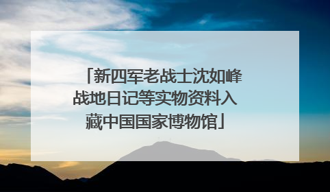 新四军老战士沈如峰战地日记等实物资料入藏中国国家博物馆