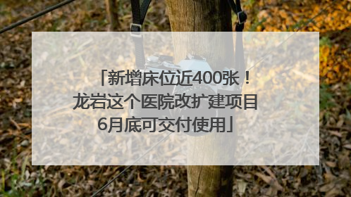 新增床位近400张！龙岩这个医院改扩建项目6月底可交付使用