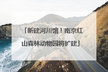 新建河川馆！南京红山森林动物园将扩建