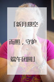 新月悬空而照，守护端午团圆