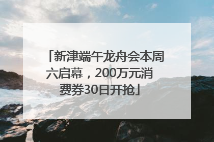 新津端午龙舟会本周六启幕，200万元消费券30日开抢
