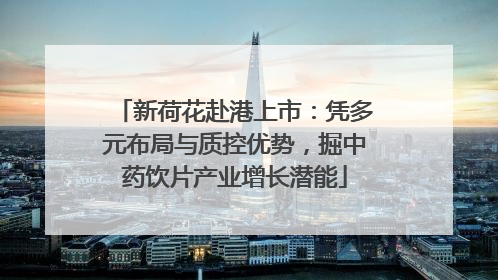 新荷花赴港上市：凭多元布局与质控优势，掘中药饮片产业增长潜能