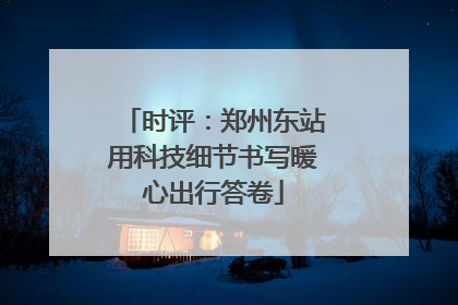时评:郑州东站用科技细节书写暖心出行答卷