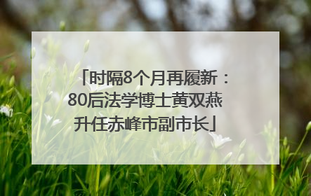 时隔8个月再履新：80后法学博士黄双燕升任赤峰市副市长