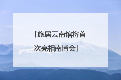 旅居云南馆将首次亮相南博会
