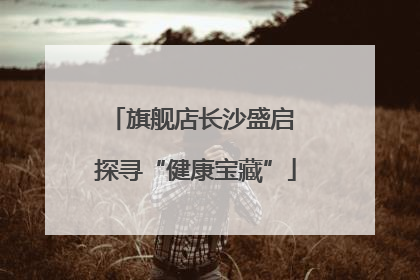 旗舰店长沙盛启 探寻“健康宝藏”