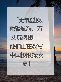 无氧登顶、独臂航海、万丈坑揭秘……他们正在改写中国极限探索史
