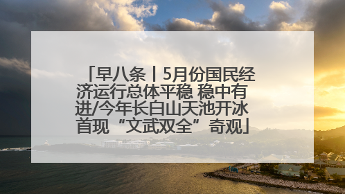 早八条丨5月份国民经济运行总体平稳 稳中有进/今年长白山天池开冰首现“文武双全”奇观