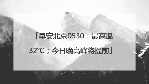早安北京0530：最高温32℃；今日晚高峰将提前
