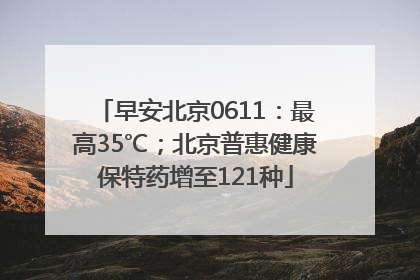 早安北京0611：最高35℃；北京普惠健康保特药增至121种