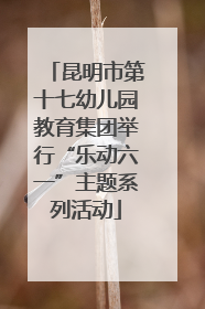 昆明市第十七幼儿园教育集团举行“乐动六一”主题系列活动