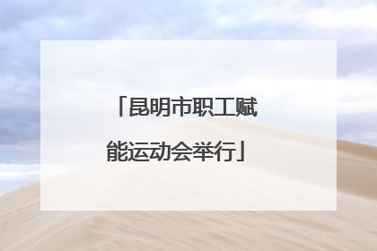 昆明市职工赋能运动会举行