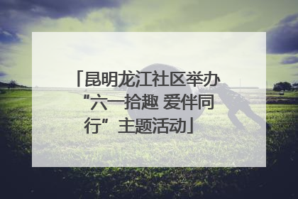 昆明龙江社区举办“六一拾趣 爱伴同行”主题活动