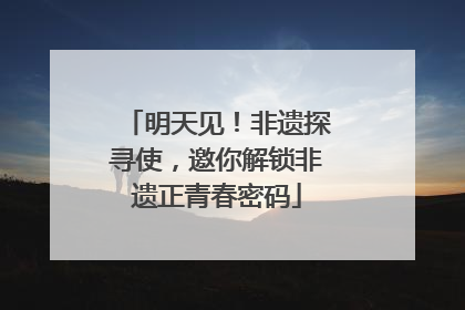 明天见！非遗探寻使，邀你解锁非遗正青春密码