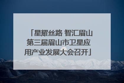 星耀丝路 智汇眉山 第三届眉山市卫星应用产业发展大会召开