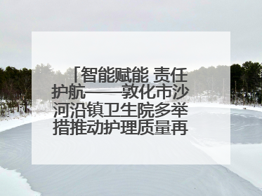 智能赋能 责任护航——敦化市沙河沿镇卫生院多举措推动护理质量再上新台阶