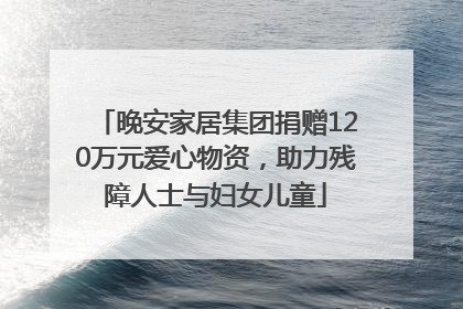 晚安家居集团捐赠120万元爱心物资，助力残障人士与妇女儿童