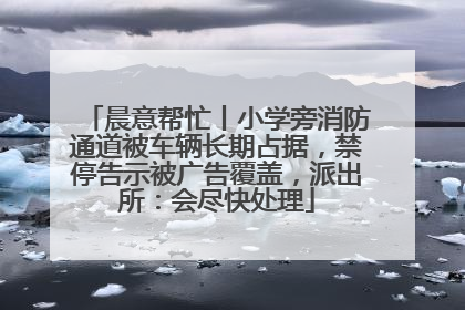 晨意帮忙丨小学旁消防通道被车辆长期占据，禁停告示被广告覆盖，派出所：会尽快处理