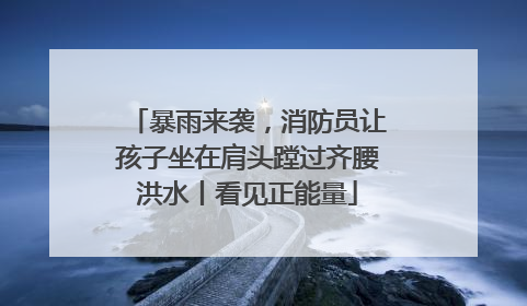 暴雨来袭，消防员让孩子坐在肩头蹚过齐腰洪水丨看见正能量