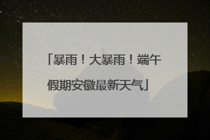 暴雨！大暴雨！端午假期安徽最新天气