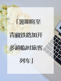 暑期将至 青藏铁路加开多趟临时旅客列车