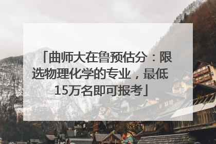 曲师大在鲁预估分：限选物理化学的专业，最低15万名即可报考