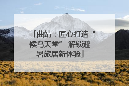 曲靖：匠心打造“候鸟天堂” 解锁避暑旅居新体验