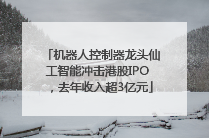 机器人控制器龙头仙工智能冲击港股IPO，去年收入超3亿元