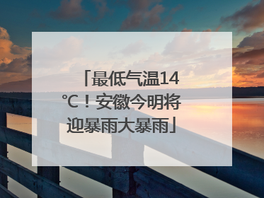最低气温14℃！安徽今明将迎暴雨大暴雨