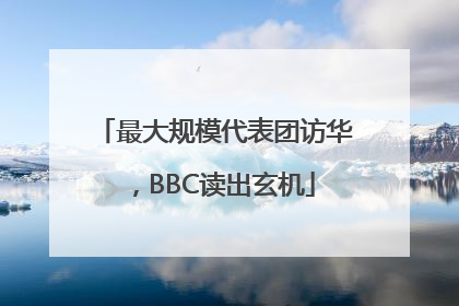 最大规模代表团访华，BBC读出玄机