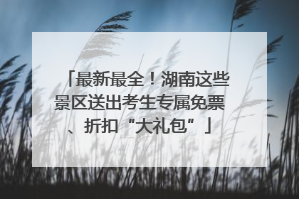 最新最全！湖南这些景区送出考生专属免票、折扣“大礼包”