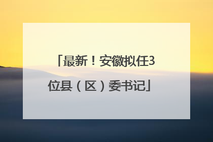 最新！安徽拟任3位县（区）委书记