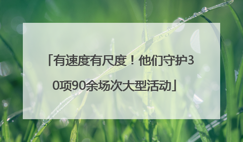 有速度有尺度！他们守护30项90余场次大型活动
