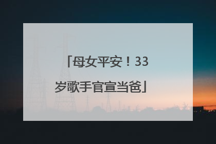 母女平安！33岁歌手官宣当爸