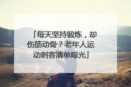 每天坚持锻炼，却伤筋动骨？老年人运动刺客清单曝光