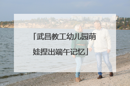武昌教工幼儿园萌娃捏出端午记忆