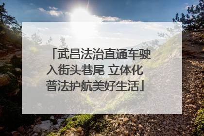 武昌法治直通车驶入街头巷尾 立体化普法护航美好生活