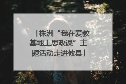 株洲“我在爱教基地上思政课”主题活动走进攸县