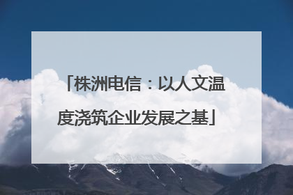 株洲电信：以人文温度浇筑企业发展之基