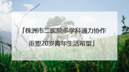 株洲市二医院多学科通力协作 重塑20岁青年生活希望