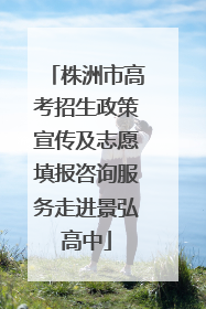 株洲市高考招生政策宣传及志愿填报咨询服务走进景弘高中
