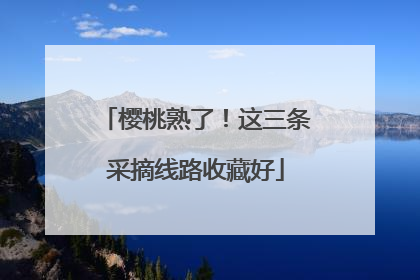 樱桃熟了！这三条采摘线路收藏好