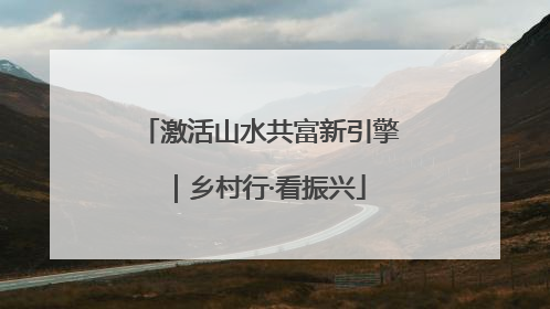 激活山水共富新引擎｜乡村行·看振兴