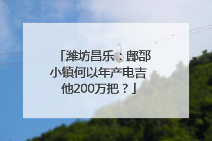 潍坊昌乐：鄌郚小镇何以年产电吉他200万把？