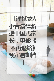 潘斌龙左小青演绎新型中国式家长，电影《不再退缩》预定暑期档