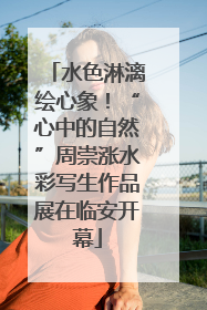 水色淋漓绘心象！“心中的自然”周崇涨水彩写生作品展在临安开幕