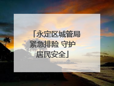 永定区城管局紧急排险 守护居民安全