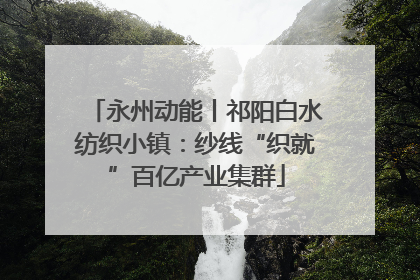 永州动能丨祁阳白水纺织小镇：纱线“织就”百亿产业集群