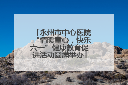 永州市中心医院“情暖童心，快乐六一”健康教育促进活动圆满举办